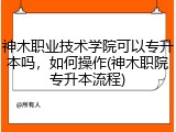 神木职业技术学院可以专升本吗，如何操作(神木职院专升本流程)