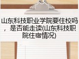 山东科技职业学院要住校吗，是否能走读(山东科技职院住宿情况)