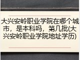 大兴安岭职业学院在哪个城市，是本科吗，第几批(大兴安岭职业学院地址学历)