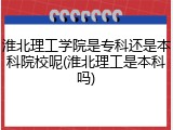 淮北理工学院是专科还是本科院校呢(淮北理工是本科吗)