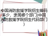 中国消防救援学院招生编码多少，隶属哪个部门(中国消防救援学院招生代码部门)