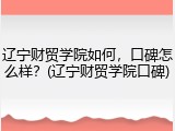 辽宁财贸学院如何，口碑怎么样？(辽宁财贸学院口碑)