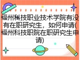 福州科技职业技术学院有没有在职研究生，如何申请(福州科技职院在职研究生申请)