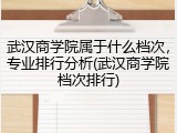 武汉商学院属于什么档次，专业排行分析(武汉商学院档次排行)