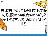甘肃有色冶金职业技术学院可以读mba或者emba吗？为什么(甘肃冶院能读MBA吗)