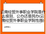 云南经贸外事职业学院是什么级别，公办还是民办(云南经贸外事职业学院性质)
