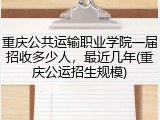 重庆公共运输职业学院一届招收多少人，最近几年(重庆公运招生规模)