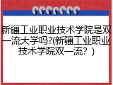 新疆工业职业技术学院是双一流大学吗?(新疆工业职业技术学院双一流？)