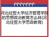 河北经贸大学经济管理学院的思想政治教育怎么样(河北经贸大学思政教育)