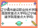 辽宁城市建设职业技术学院是国家重点大学吗(辽宁城建学院是重点大学吗)