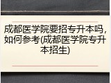 成都医学院要招专升本吗，如何参考(成都医学院专升本招生)