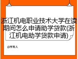 浙江机电职业技术大学在读期间怎么申请助学贷款(浙江机电助学贷款申请)