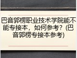 巴音郭楞职业技术学院能不能专接本，如何参考？(巴音郭楞专接本参考)