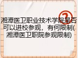 湘潭医卫职业技术学院是否可以进校参观，有何限制(湘潭医卫职院参观限制)