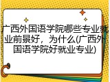 广西外国语学院哪些专业就业前景好，为什么(广西外国语学院好就业专业)