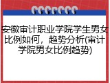 安徽审计职业学院学生男女比例如何，趋势分析(审计学院男女比例趋势)