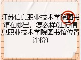 江苏信息职业技术学院图书馆在哪里，怎么样(江苏信息职业技术学院图书馆位置评价)