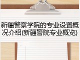 新疆警察学院的专业设置概况介绍(新疆警院专业概览)