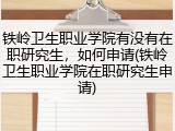 铁岭卫生职业学院有没有在职研究生，如何申请(铁岭卫生职业学院在职研究生申请)