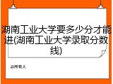 湖南工业大学要多少分才能进(湖南工业大学录取分数线)