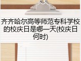 齐齐哈尔高等师范专科学校的校庆日是哪一天(校庆日何时)