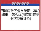 四川商务职业学院图书馆在哪里，怎么样(川商职院图书馆位置评价)