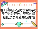 衡阳幼儿师范高等专科学校是否对外开放，要预约吗(衡阳幼专开放需预约吗)