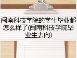 闽南科技学院的学生毕业都怎么样了(闽南科技学院毕业生去向)