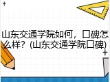 山东交通学院如何，口碑怎么样？(山东交通学院口碑)