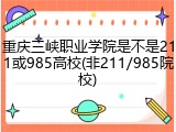 重庆三峡职业学院是不是211或985高校(非211/985院校)