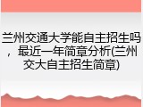 兰州交通大学能自主招生吗，最近一年简章分析(兰州交大自主招生简章)