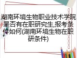 湖南环境生物职业技术学院是否有在职研究生,报考条件如何(湖南环境生物在职研条件)