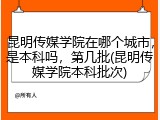 昆明传媒学院在哪个城市，是本科吗，第几批(昆明传媒学院本科批次)