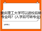 重庆理工大学可以进校后转专业吗？(入学后可转专业)