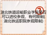 湖北铁道运输职业学院是否可以进校参观，有何限制(湖北铁运职院参观限制)