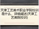 天津工艺美术职业学院校训是什么，详细阐述(天津工艺美院校训)