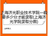 上海济光职业技术学院一般要多少分才能录取(上海济光学院录取分数)