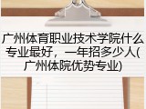 广州体育职业技术学院什么专业最好，一年招多少人(广州体院优势专业)
