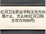 红河卫生职业学院主攻方向是什么，怎么样(红河卫院主攻方向如何)