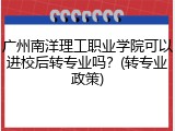 广州南洋理工职业学院可以进校后转专业吗？(转专业政策)