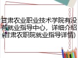 甘肃农业职业技术学院有没有就业指导中心，详细介绍(甘肃农职院就业指导详情)