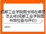 成都工业学院图书馆在哪里，怎么样(成都工业学院图书馆位置与评价)