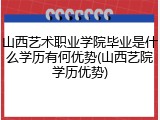 山西艺术职业学院毕业是什么学历有何优势(山西艺院学历优势)