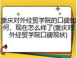 重庆对外经贸学院的口碑如何，现在怎么样了(重庆对外经贸学院口碑现状)