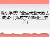 陇东学院毕业生就业大致去向如何(陇东学院毕业生去向)