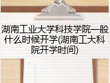 湖南工业大学科技学院一般什么时候开学(湖南工大科院开学时间)