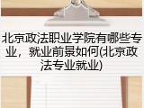 北京政法职业学院有哪些专业，就业前景如何(北京政法专业就业)