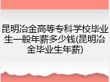 昆明冶金高等专科学校毕业生一般年薪多少钱(昆明冶金毕业生年薪)