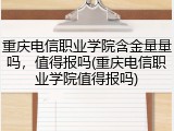 重庆电信职业学院含金量量吗，值得报吗(重庆电信职业学院值得报吗)