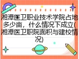 湘潭医卫职业技术学院占地多少亩，什么情况下成立(湘潭医卫职院面积与建校情况)